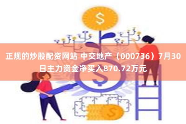 正规的炒股配资网站 中交地产（000736）7月30日主力资金净买入870.72万元