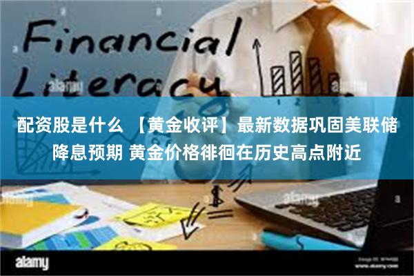 配资股是什么 【黄金收评】最新数据巩固美联储降息预期 黄金价格徘徊在历史高点附近