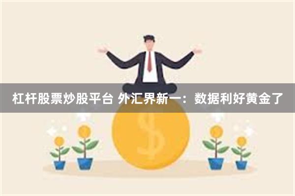 杠杆股票炒股平台 外汇界新一：数据利好黄金了