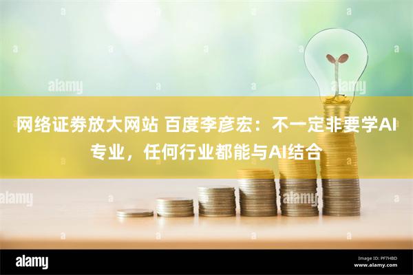 网络证劵放大网站 百度李彦宏：不一定非要学AI专业，任何行业都能与AI结合