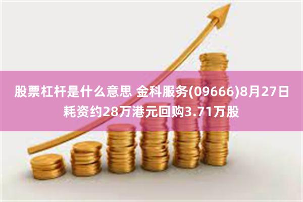 股票杠杆是什么意思 金科服务(09666)8月27日耗资约28万港元回购3.71万股