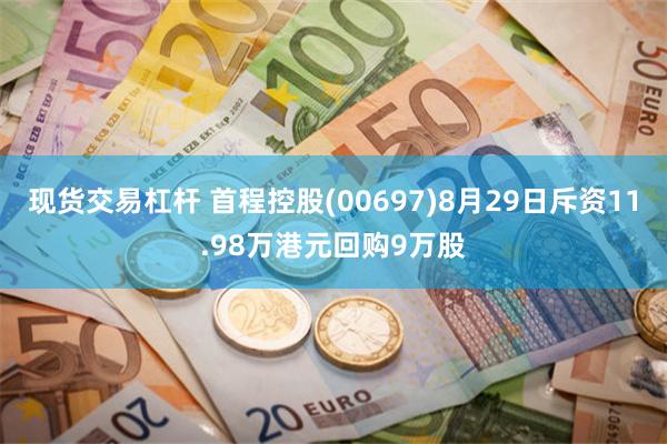 现货交易杠杆 首程控股(00697)8月29日斥资11.98万港元回购9万股