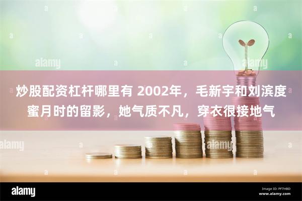 炒股配资杠杆哪里有 2002年，毛新宇和刘滨度蜜月时的留影，她气质不凡，穿衣很接地气