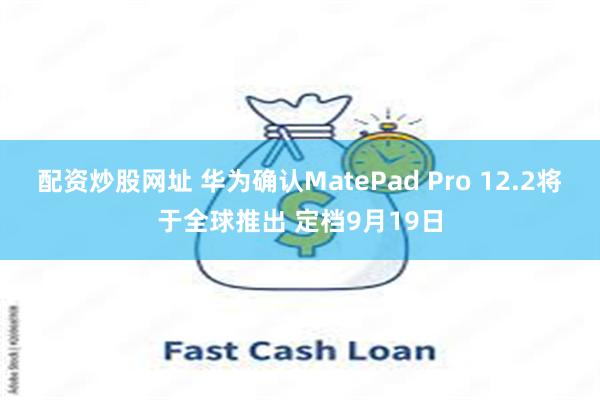 配资炒股网址 华为确认MatePad Pro 12.2将于全球推出 定档9月19日