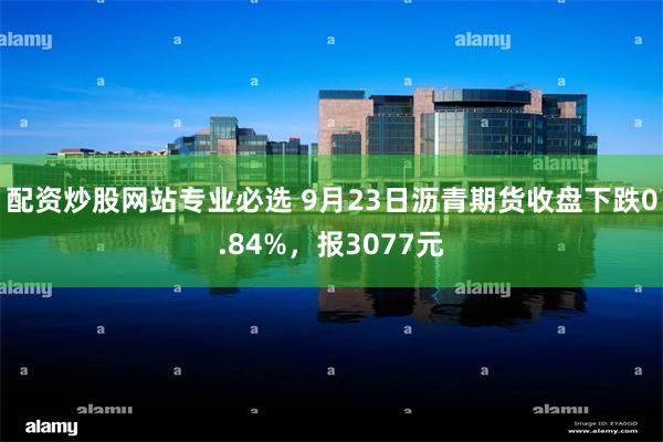 配资炒股网站专业必选 9月23日沥青期货收盘下跌0.84%，报3077元