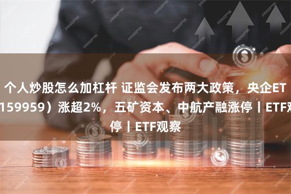 个人炒股怎么加杠杆 证监会发布两大政策，央企ETF（159959）涨超2%，五矿资本、中航产融涨停丨ETF观察