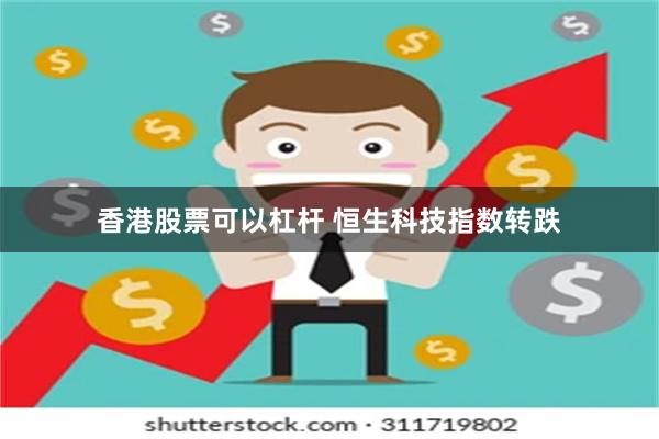 香港股票可以杠杆 恒生科技指数转跌