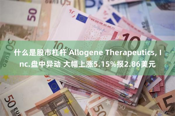 什么是股市杠杆 Allogene Therapeutics, Inc.盘中异动 大幅上涨5.15%报2.86美元