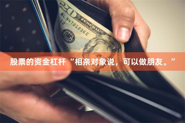 股票的资金杠杆 “相亲对象说，可以做朋友。”