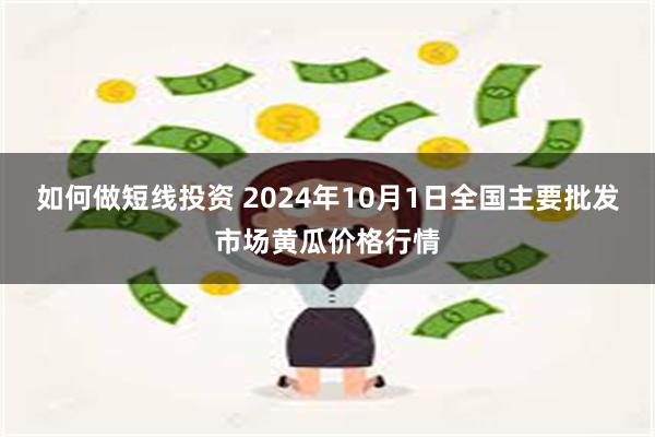 如何做短线投资 2024年10月1日全国主要批发市场黄瓜价格行情