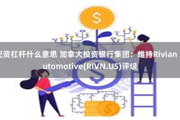 配资杠杆什么意思 加拿大投资银行集团：维持Rivian Automotive(RIVN.US)评级