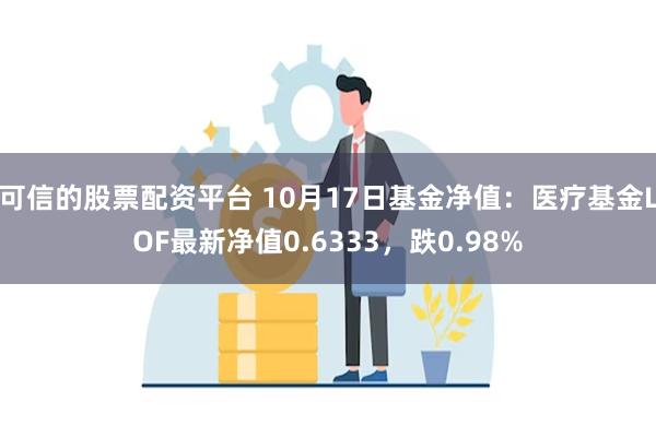 可信的股票配资平台 10月17日基金净值：医疗基金LOF最新净值0.6333，跌0.98%