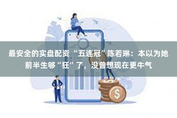 最安全的实盘配资 “五连冠”陈若琳：本以为她前半生够“狂”了，没曾想现在更牛气