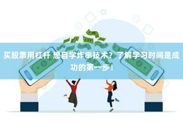 买股票用杠杆 想自学炸串技术？了解学习时间是成功的第一步！