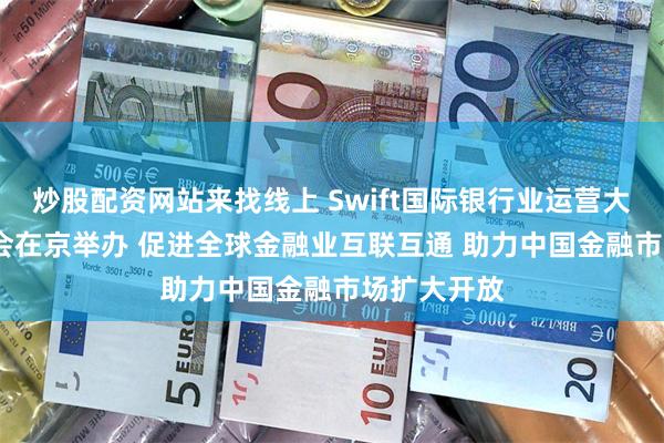 炒股配资网站来找线上 Swift国际银行业运营大会2024年会在京举办 促进全球金融业互联互通 助力中国金融市场扩大开放