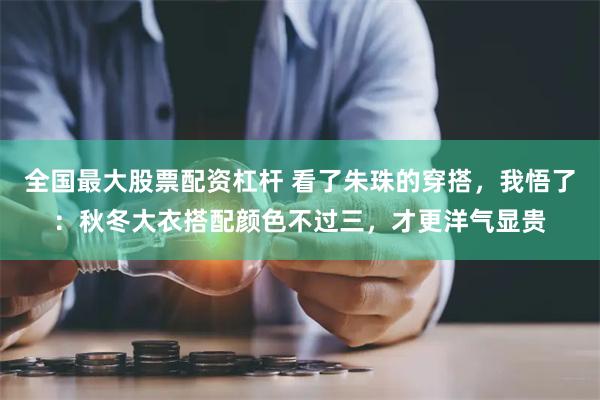 全国最大股票配资杠杆 看了朱珠的穿搭，我悟了：秋冬大衣搭配颜色不过三，才更洋气显贵