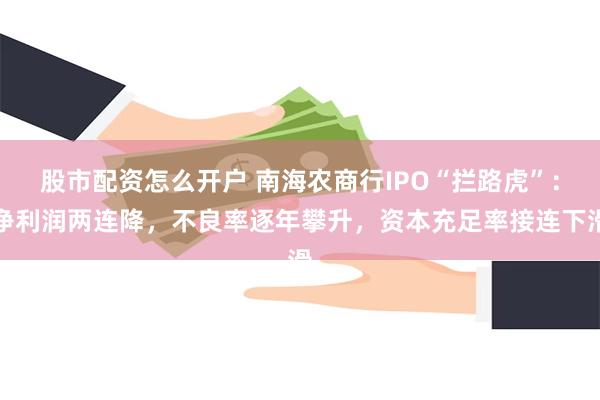 股市配资怎么开户 南海农商行IPO“拦路虎”：净利润两连降，不良率逐年攀升，资本充足率接连下滑