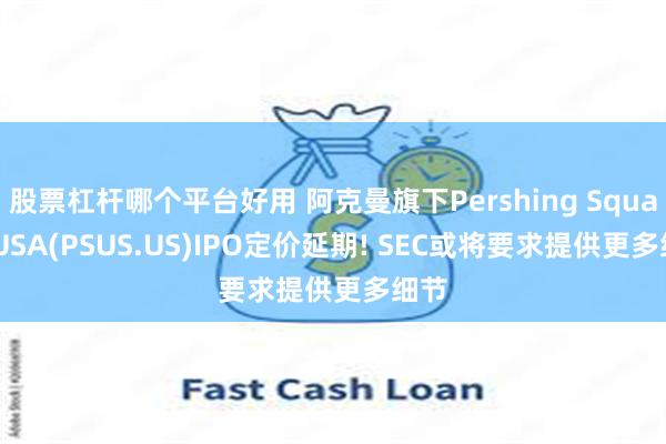 股票杠杆哪个平台好用 阿克曼旗下Pershing Square USA(PSUS.US)IPO定价延期! SEC或将要求提供更多细节