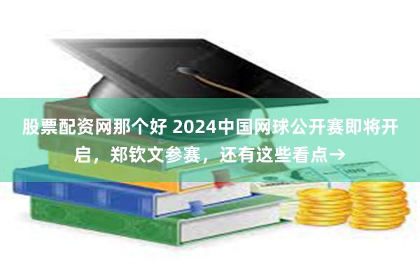 股票配资网那个好 2024中国网球公开赛即将开启，郑钦文参赛，还有这些看点→