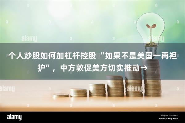 个人炒股如何加杠杆控股 “如果不是美国一再袒护”，中方敦促美方切实推动→