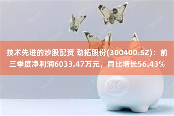 技术先进的炒股配资 劲拓股份(300400.SZ)：前三季度净利润6033.47万元，同比增长56.43%