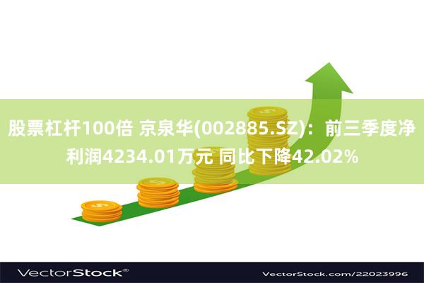 股票杠杆100倍 京泉华(002885.SZ)：前三季度净利润4234.01万元 同比下降42.02%