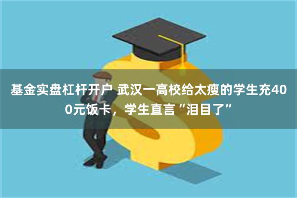 基金实盘杠杆开户 武汉一高校给太瘦的学生充400元饭卡，学生直言“泪目了”