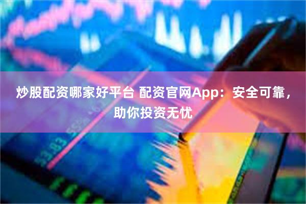 炒股配资哪家好平台 配资官网App：安全可靠，助你投资无忧