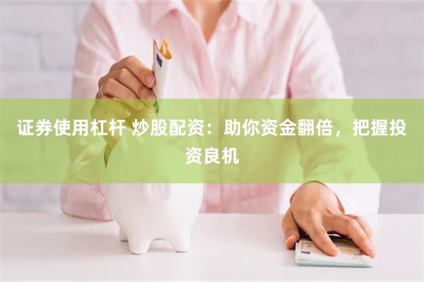 证券使用杠杆 炒股配资：助你资金翻倍，把握投资良机