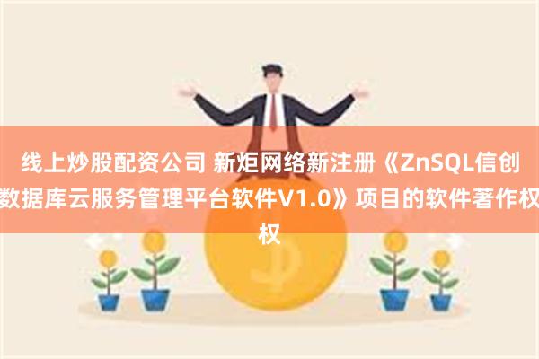 线上炒股配资公司 新炬网络新注册《ZnSQL信创数据库云服务管理平台软件V1.0》项目的软件著作权