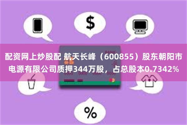 配资网上炒股配 航天长峰（600855）股东朝阳市电源有限公司质押344万股，占总股本0.7342%