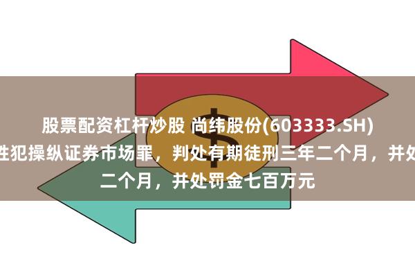 股票配资杠杆炒股 尚纬股份(603333.SH)：实控人李广胜犯操纵证券市场罪，判处有期徒刑三年二个月，并处罚金七百万元