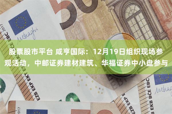 股票股市平台 咸亨国际：12月19日组织现场参观活动，中邮证券建材建筑、华福证券中小盘参与