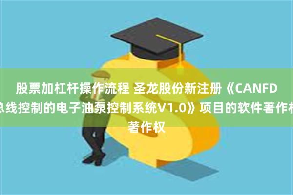 股票加杠杆操作流程 圣龙股份新注册《CANFD总线控制的电子油泵控制系统V1.0》项目的软件著作权