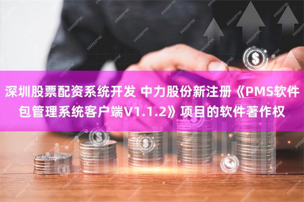 深圳股票配资系统开发 中力股份新注册《PMS软件包管理系统客户端V1.1.2》项目的软件著作权