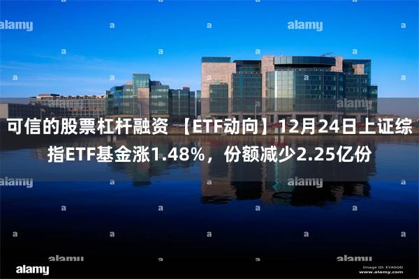 可信的股票杠杆融资 【ETF动向】12月24日上证综指ETF基金涨1.48%，份额减少2.25亿份