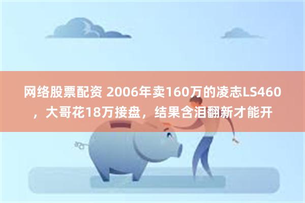 网络股票配资 2006年卖160万的凌志LS460，大哥花18万接盘，结果含泪翻新才能开