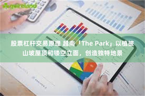 股票杠杆交易原理 越南「The Park」以植披山坡屋顶和镂空立面，创造独特地景