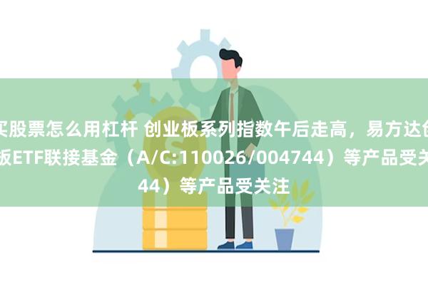 买股票怎么用杠杆 创业板系列指数午后走高，易方达创业板ETF联接基金（A/C:110026/004744）等产品受关注