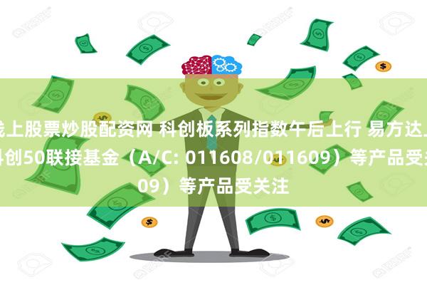 线上股票炒股配资网 科创板系列指数午后上行 易方达上证科创50联接基金（A/C: 011608/011609）等产品受关注