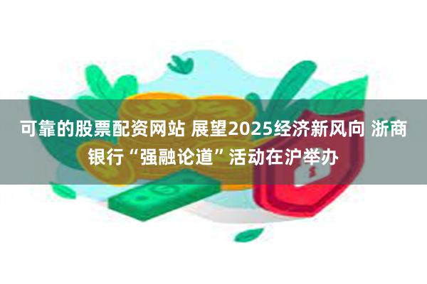 可靠的股票配资网站 展望2025经济新风向 浙商银行“强融论道”活动在沪举办