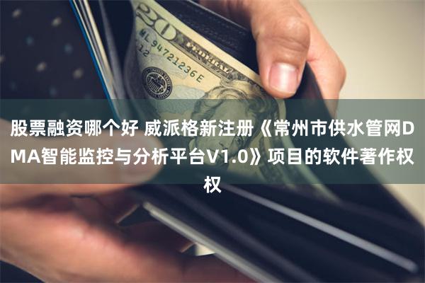 股票融资哪个好 威派格新注册《常州市供水管网DMA智能监控与分析平台V1.0》项目的软件著作权