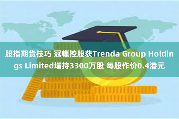 股指期货技巧 冠轈控股获Trenda Group Holdings Limited增持3300万股 每股作价0.4港元