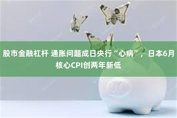 股市金融杠杆 通胀问题成日央行“心病”，日本6月核心CPI创两年新低