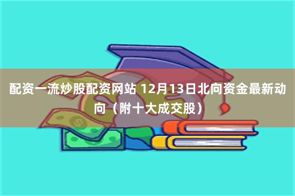 配资一流炒股配资网站 12月13日北向资金最新动向（附十大成交股）