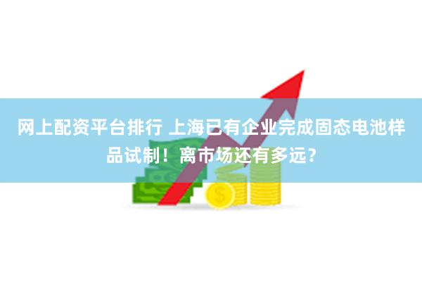 网上配资平台排行 上海已有企业完成固态电池样品试制！离市场还有多远？