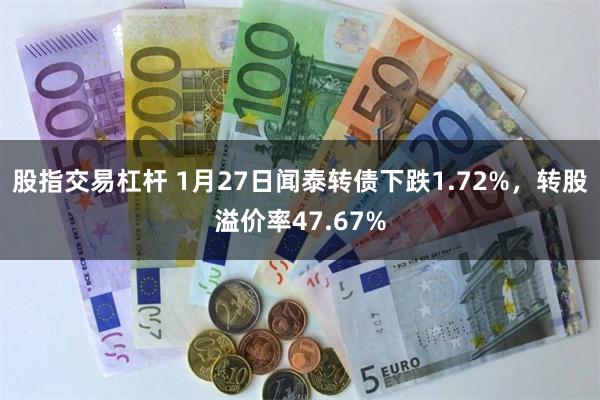 股指交易杠杆 1月27日闻泰转债下跌1.72%，转股溢价率47.67%