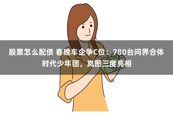 股票怎么配债 春晚车企争C位：780台问界合体时代少年团，岚图三度亮相