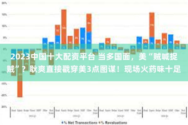 2023中国十大配资平台 当多国面，美“贼喊捉贼”？耿爽直接戳穿美3点图谋！现场火药味十足