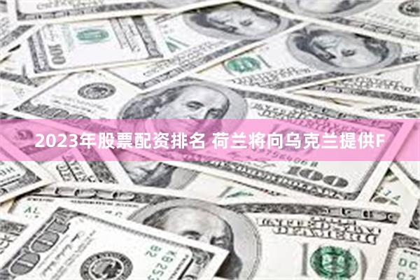 2023年股票配资排名 荷兰将向乌克兰提供F